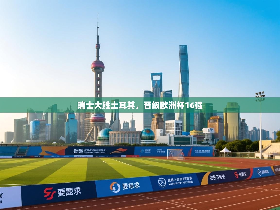 瑞士大胜土耳其，晋级欧洲杯16强  第1张