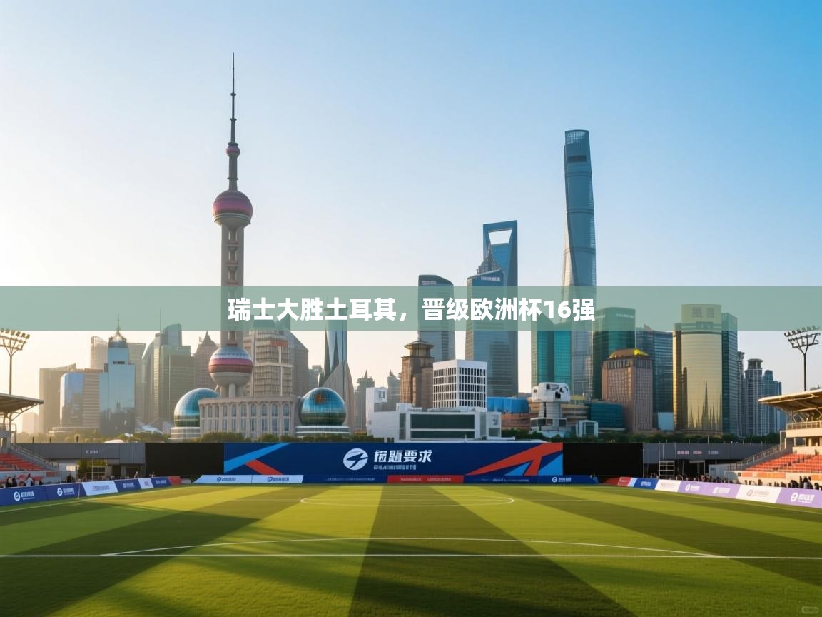 瑞士大胜土耳其，晋级欧洲杯16强  第2张