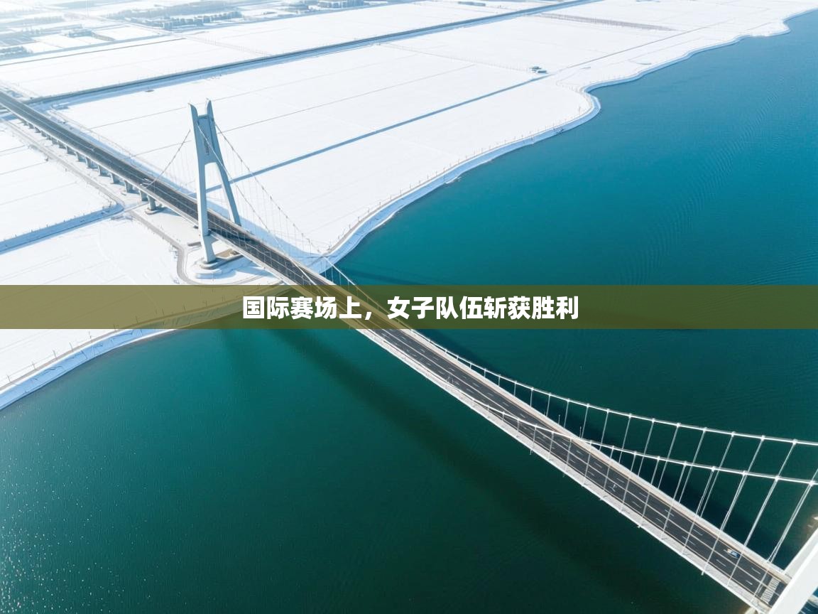 国际赛场上，女子队伍斩获胜利  第1张