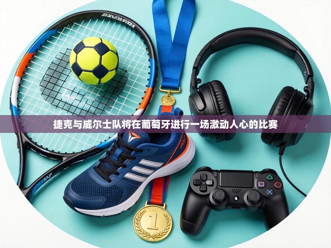 捷克与威尔士队将在葡萄牙进行一场激动人心的比赛 第1张